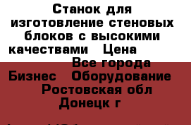  Станок для изготовление стеновых блоков с высокими качествами › Цена ­ 311 592 799 - Все города Бизнес » Оборудование   . Ростовская обл.,Донецк г.